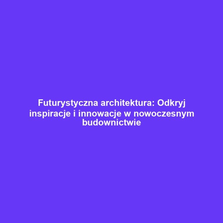 Futurystyczna architektura: Odkryj inspiracje i innowacje w nowoczesnym budownictwie