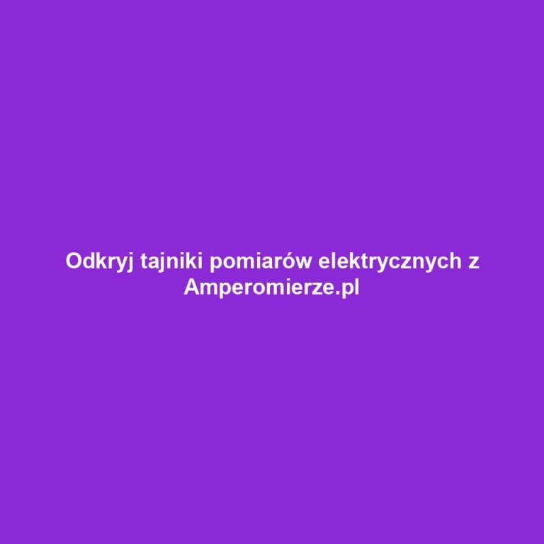 Odkryj tajniki pomiarów elektrycznych z Amperomierze.pl