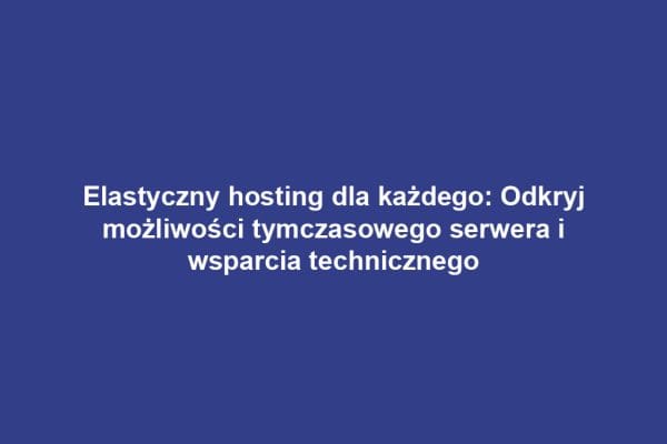 Elastyczny hosting dla każdego: Odkryj możliwości tymczasowego serwera i wsparcia technicznego