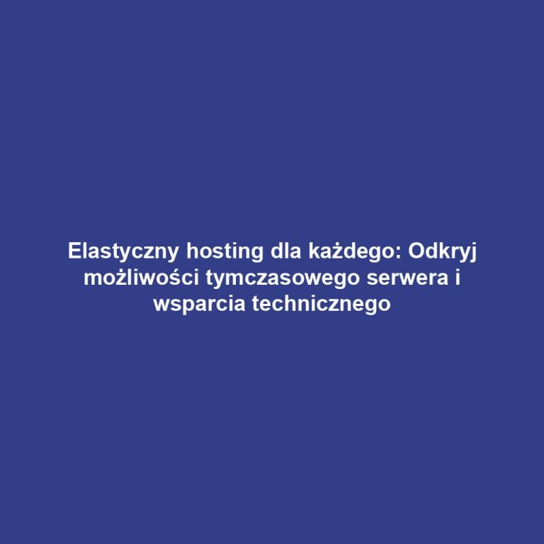 Elastyczny hosting dla każdego: Odkryj możliwości tymczasowego serwera i wsparcia technicznego