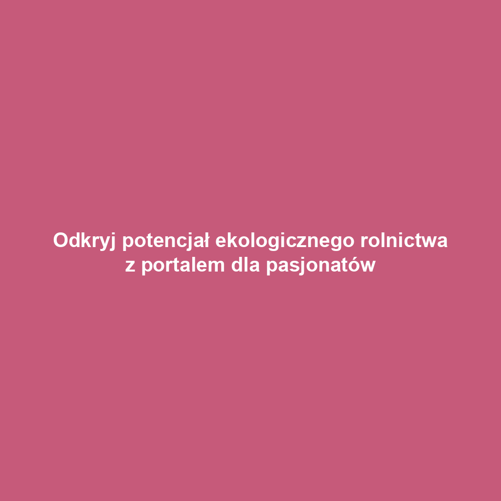 Odkryj potencjał ekologicznego rolnictwa z portalem dla pasjonatów