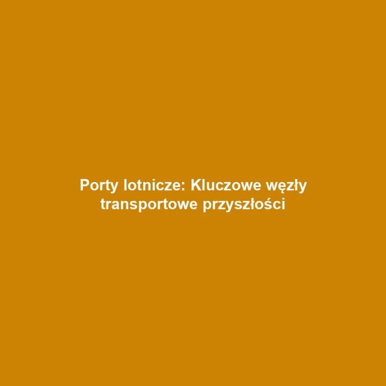 Porty lotnicze: Kluczowe węzły transportowe przyszłości