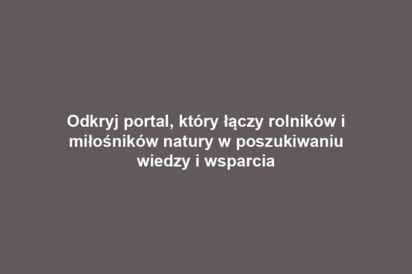 Odkryj portal, który łączy rolników i miłośników natury w poszukiwaniu wiedzy i wsparcia