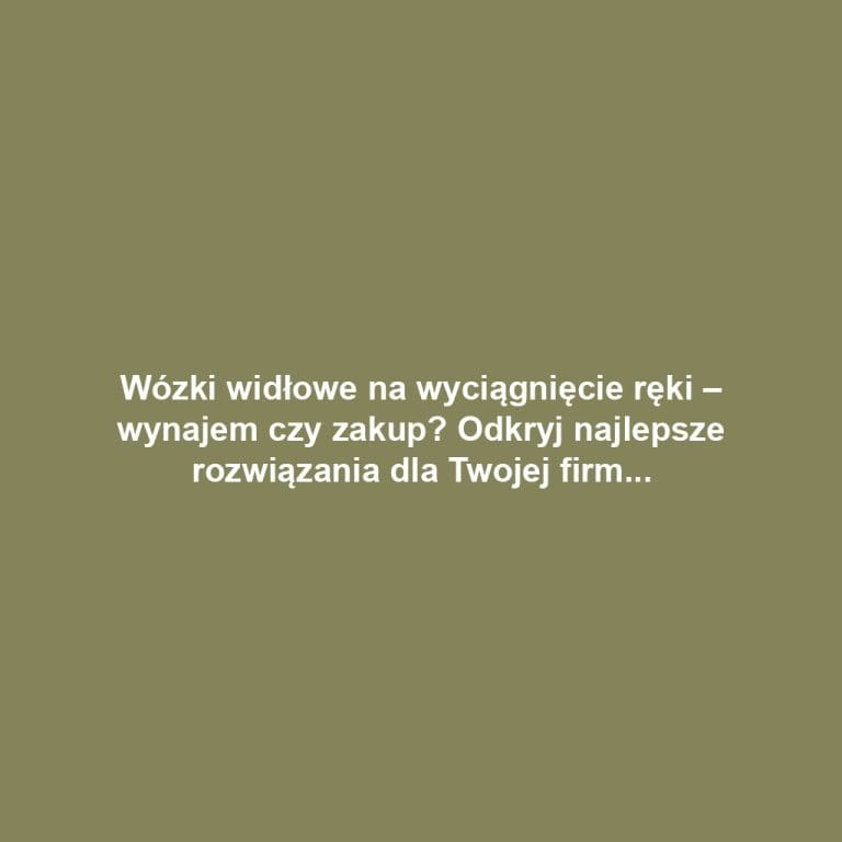 Wózki widłowe na wyciągnięcie ręki – wynajem czy zakup? Odkryj najlepsze rozwiązania dla Twojej firmy!