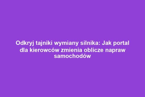 Odkryj tajniki wymiany silnika: Jak portal dla kierowców zmienia oblicze napraw samochodów
