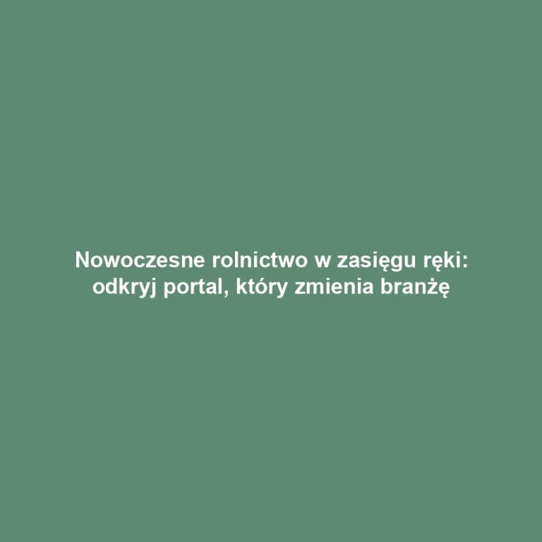 Nowoczesne rolnictwo w zasięgu ręki: odkryj portal, który zmienia branżę