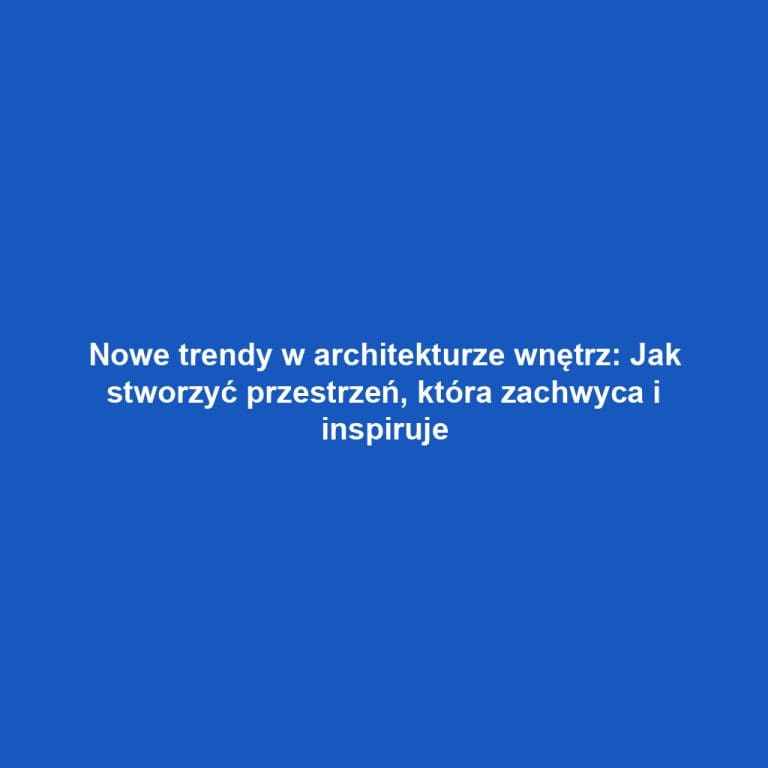 Nowe trendy w architekturze wnętrz: Jak stworzyć przestrzeń, która zachwyca i inspiruje