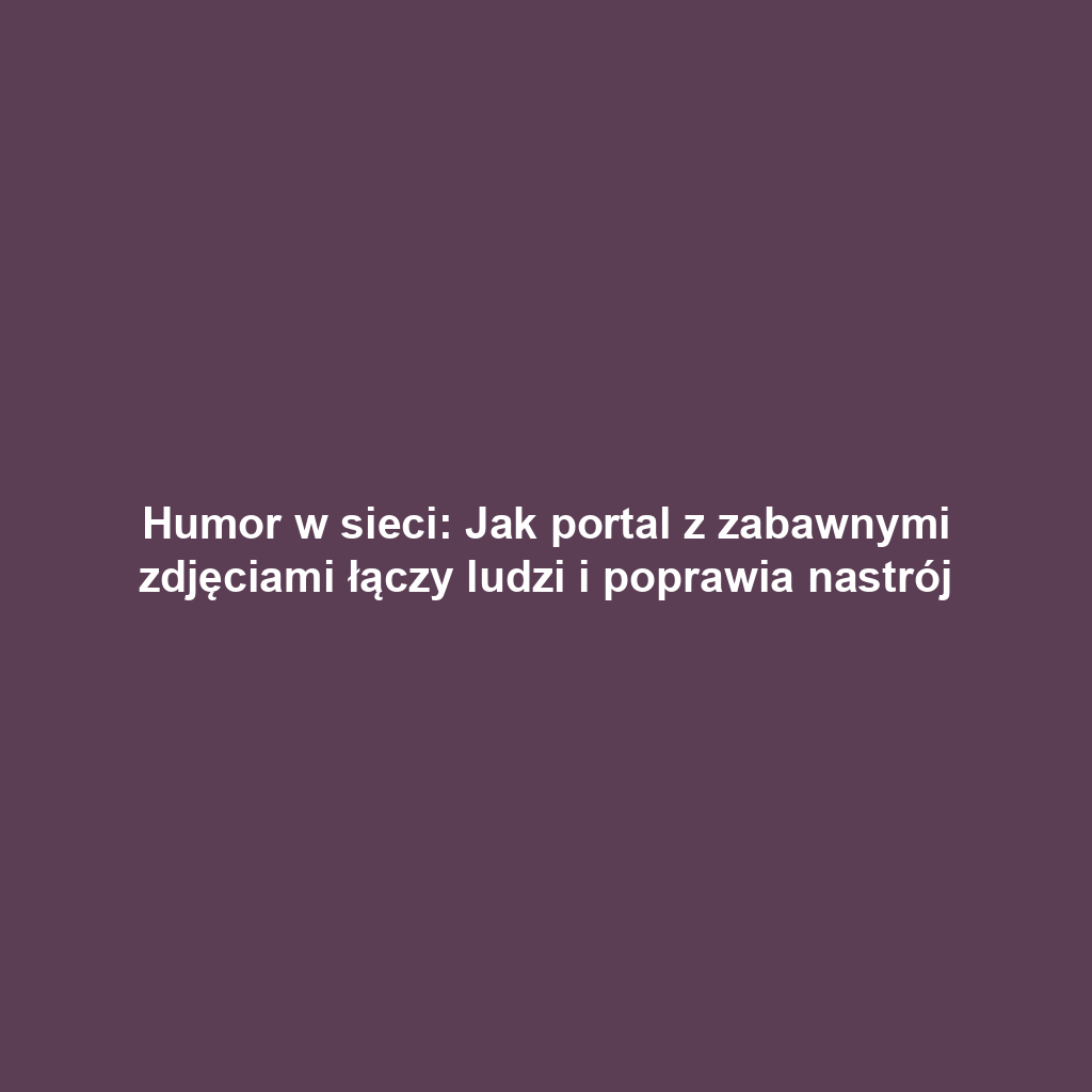 Humor w sieci: Jak portal z zabawnymi zdjęciami łączy ludzi i poprawia nastrój