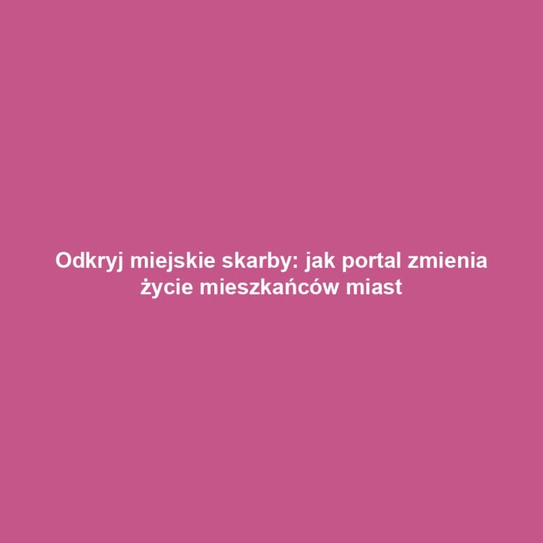 Odkryj miejskie skarby: jak portal zmienia życie mieszkańców miast