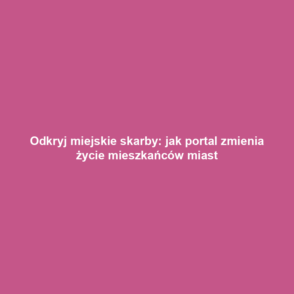 Odkryj miejskie skarby: jak portal zmienia życie mieszkańców miast