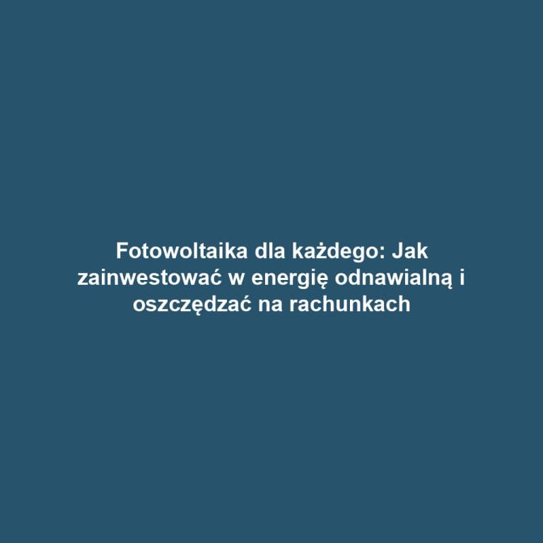 Fotowoltaika dla każdego: Jak zainwestować w energię odnawialną i oszczędzać na rachunkach