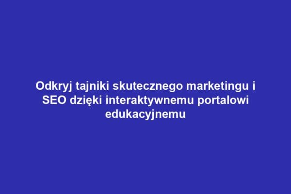 Odkryj tajniki skutecznego marketingu i SEO dzięki interaktywnemu portalowi edukacyjnemu