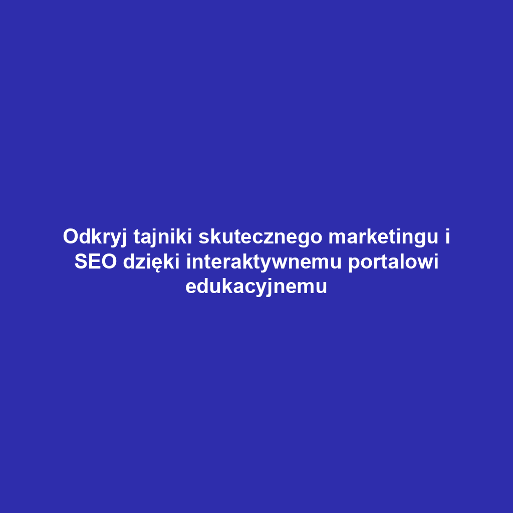 Odkryj tajniki skutecznego marketingu i SEO dzięki interaktywnemu portalowi edukacyjnemu