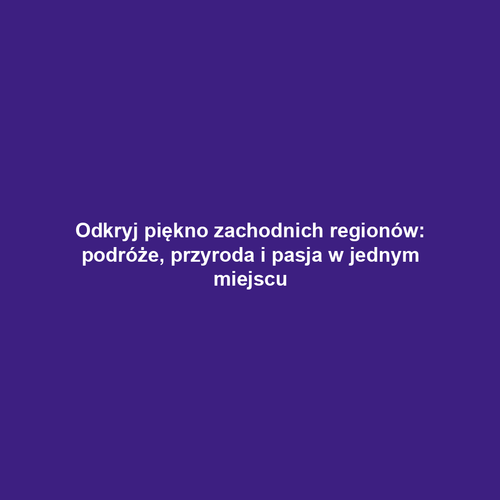 Odkryj piękno zachodnich regionów: podróże, przyroda i pasja w jednym miejscu