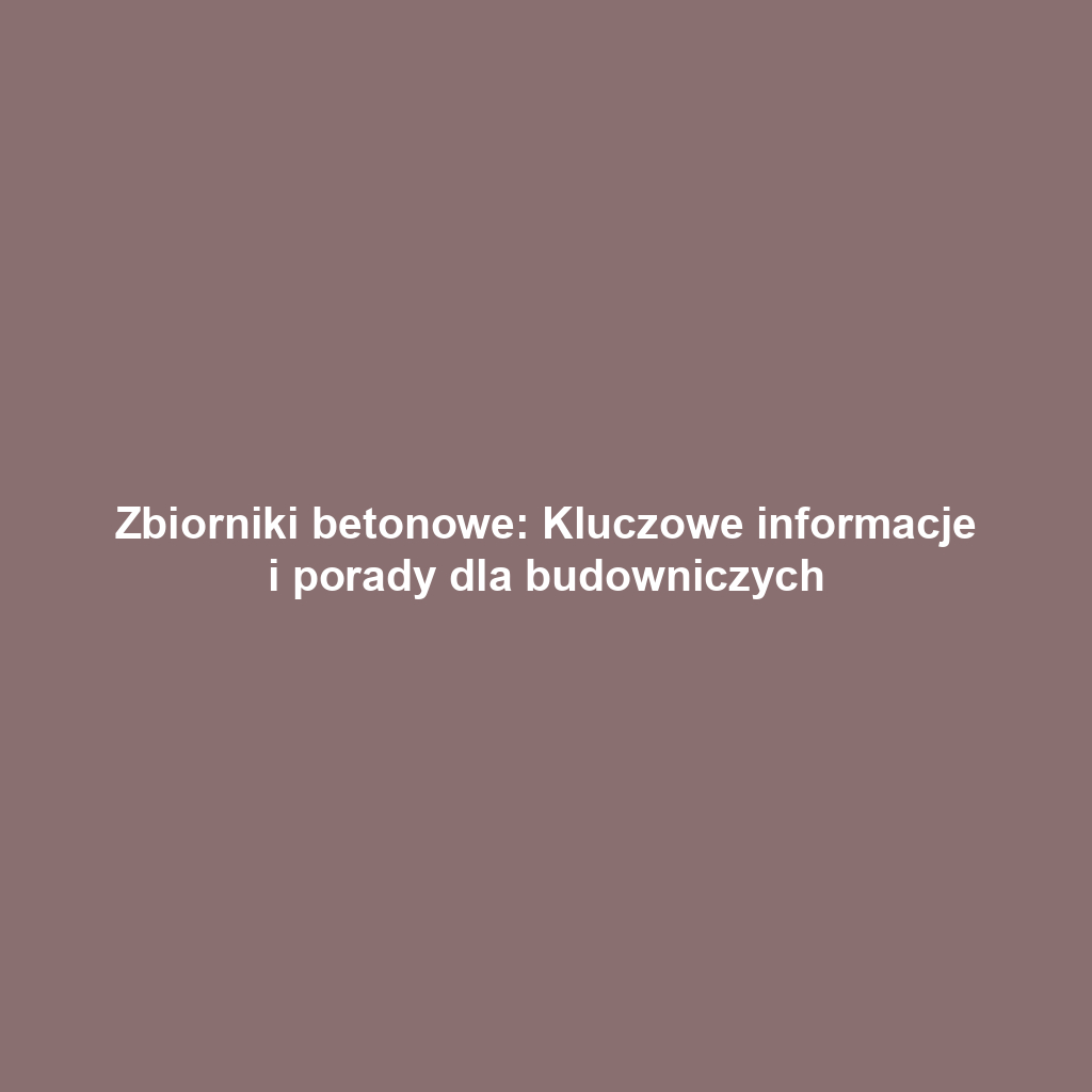Zbiorniki betonowe: Kluczowe informacje i porady dla budowniczych