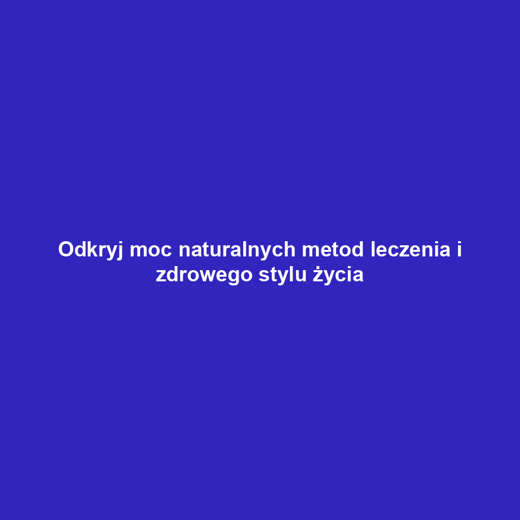 Odkryj moc naturalnych metod leczenia i zdrowego stylu życia