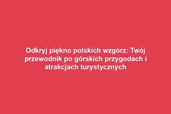 Odkryj piękno polskich wzgórz: Twój przewodnik po górskich przygodach i atrakcjach turystycznych