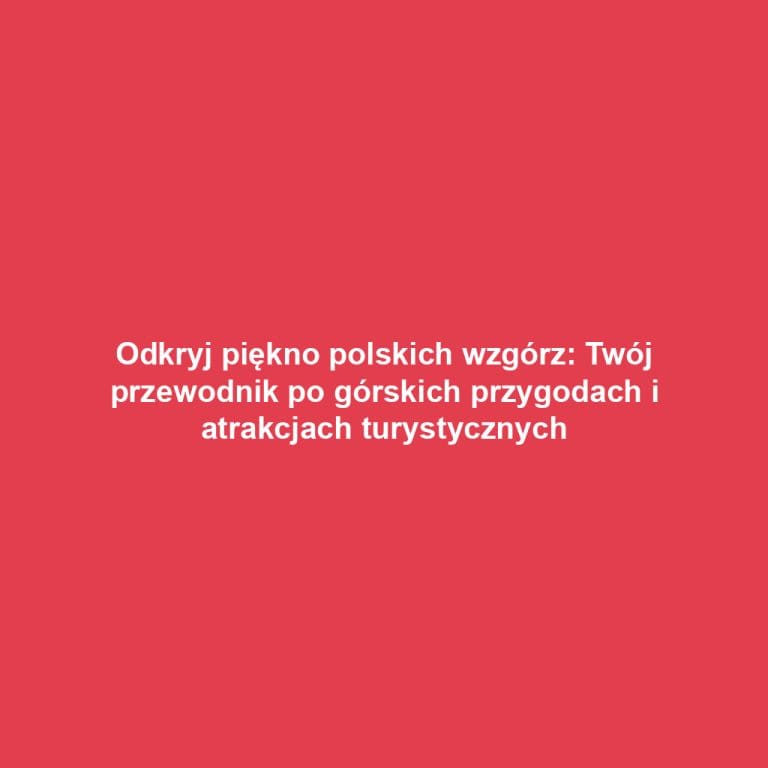 Odkryj piękno polskich wzgórz: Twój przewodnik po górskich przygodach i atrakcjach turystycznych