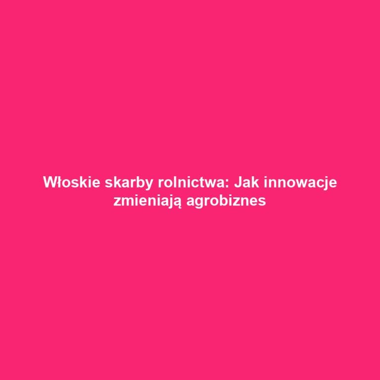 Włoskie skarby rolnictwa: Jak innowacje zmieniają agrobiznes