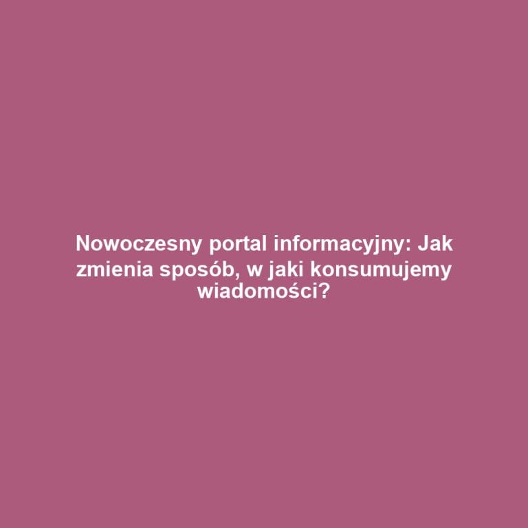 Nowoczesny portal informacyjny: Jak zmienia sposób, w jaki konsumujemy wiadomości?