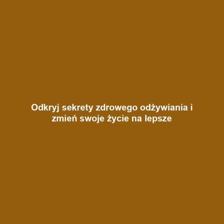 Odkryj sekrety zdrowego odżywiania i zmień swoje życie na lepsze
