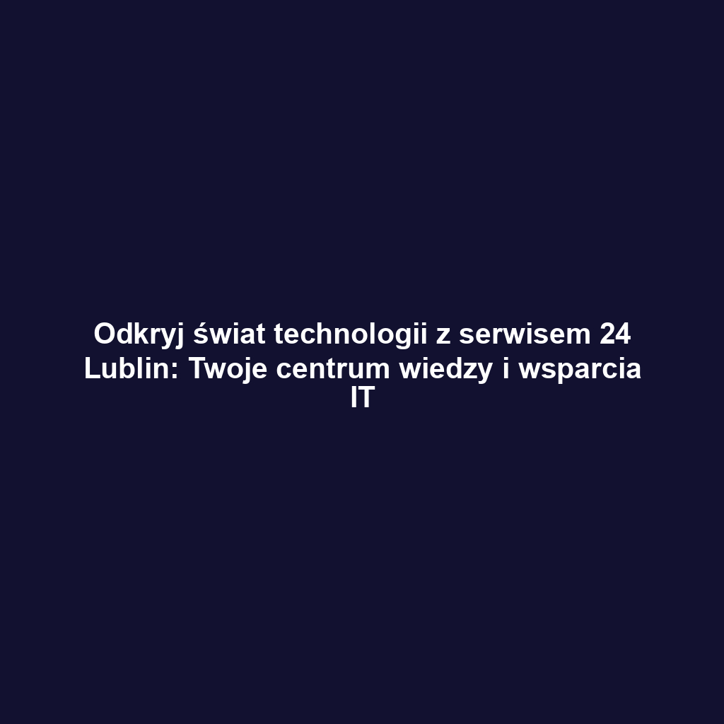 Odkryj świat technologii z serwisem 24 Lublin: Twoje centrum wiedzy i wsparcia IT
