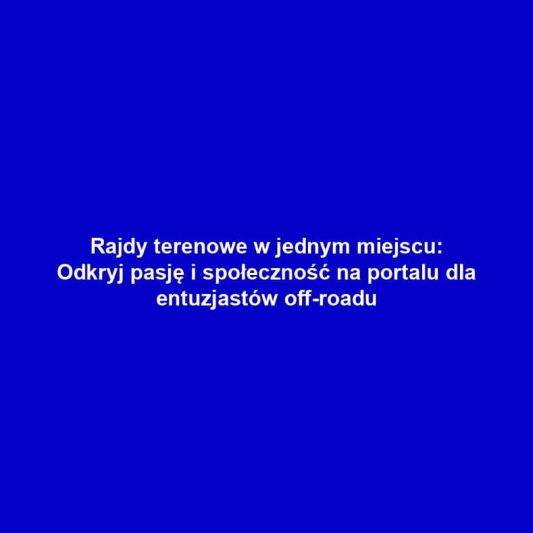Rajdy terenowe w jednym miejscu: Odkryj pasję i społeczność na portalu dla entuzjastów off-roadu