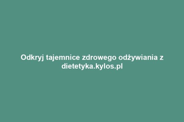 Odkryj tajemnice zdrowego odżywiania z dietetyka.kylos.pl