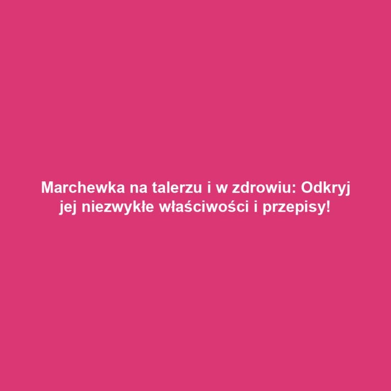 Marchewka na talerzu i w zdrowiu: Odkryj jej niezwykłe właściwości i przepisy!