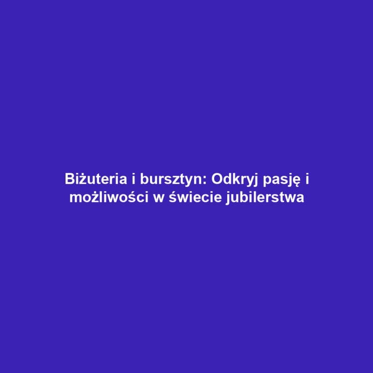Biżuteria i bursztyn: Odkryj pasję i możliwości w świecie jubilerstwa