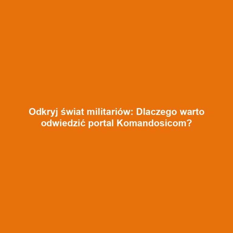 Odkryj świat militariów: Dlaczego warto odwiedzić portal Komandosicom?