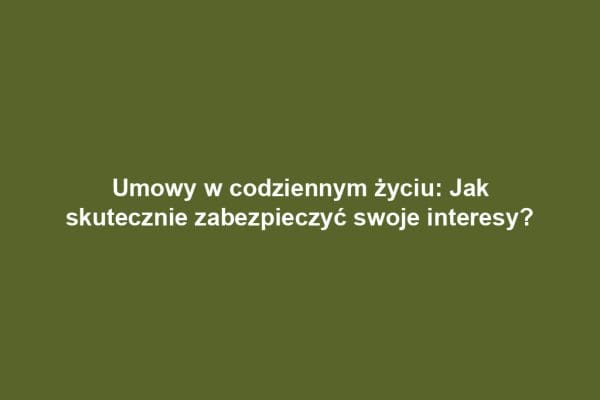 Umowy w codziennym życiu: Jak skutecznie zabezpieczyć swoje interesy?