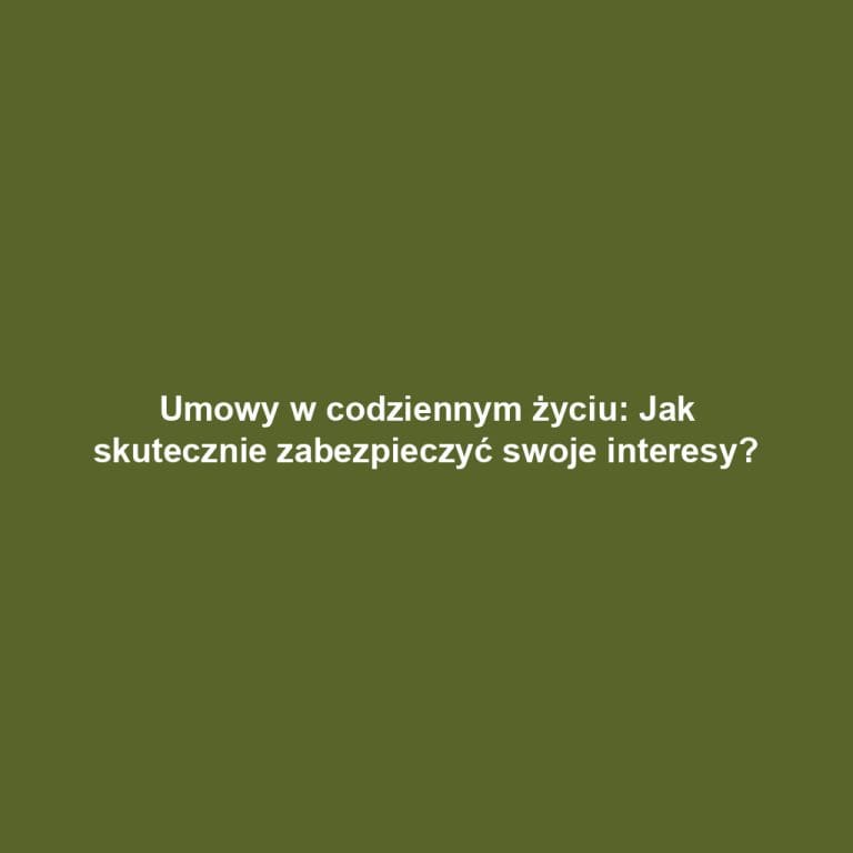 Umowy w codziennym życiu: Jak skutecznie zabezpieczyć swoje interesy?
