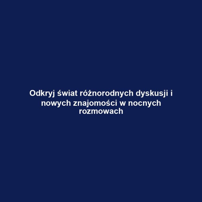 Odkryj świat różnorodnych dyskusji i nowych znajomości w nocnych rozmowach