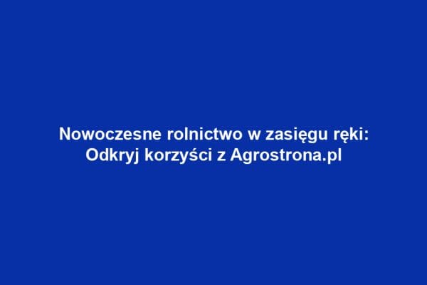 Nowoczesne rolnictwo w zasięgu ręki: Odkryj korzyści z Agrostrona.pl