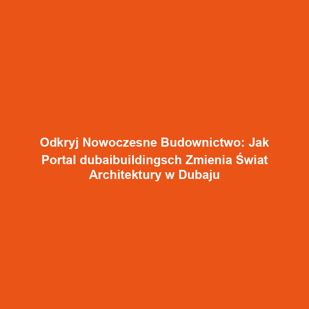 Odkryj Nowoczesne Budownictwo: Jak Portal dubaibuildingsch Zmienia Świat Architektury w Dubaju
