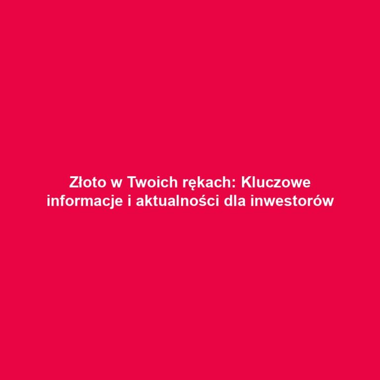 Złoto w Twoich rękach: Kluczowe informacje i aktualności dla inwestorów