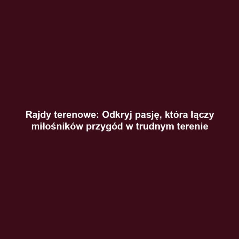 Rajdy terenowe: Odkryj pasję, która łączy miłośników przygód w trudnym terenie