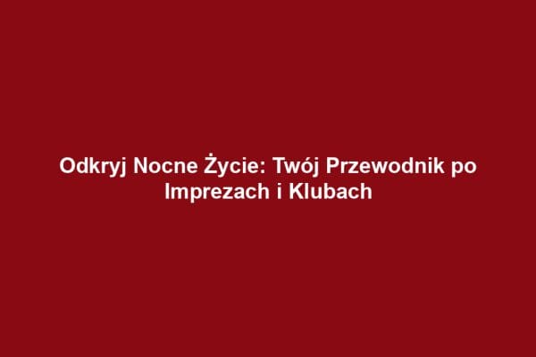 Odkryj Nocne Życie: Twój Przewodnik po Imprezach i Klubach