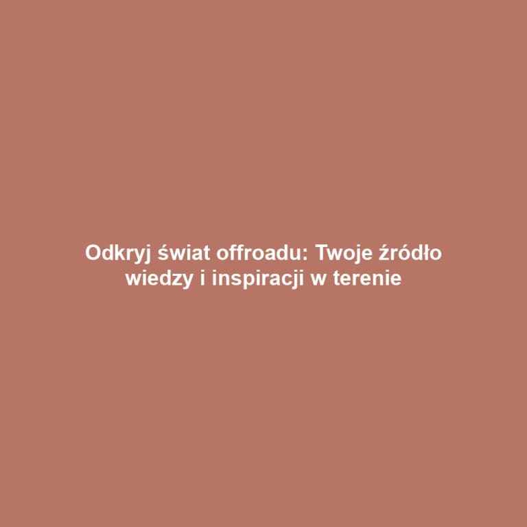 Odkryj świat offroadu: Twoje źródło wiedzy i inspiracji w terenie