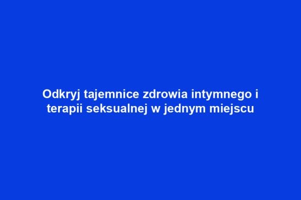 Odkryj tajemnice zdrowia intymnego i terapii seksualnej w jednym miejscu
