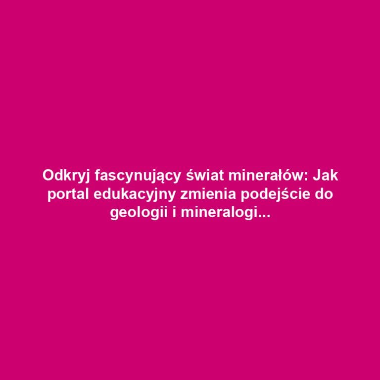 Odkryj fascynujący świat minerałów: Jak portal edukacyjny zmienia podejście do geologii i mineralogii