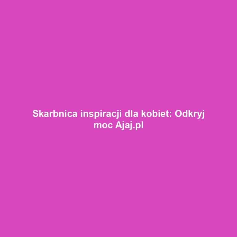 Skarbnica inspiracji dla kobiet: Odkryj moc Ajaj.pl