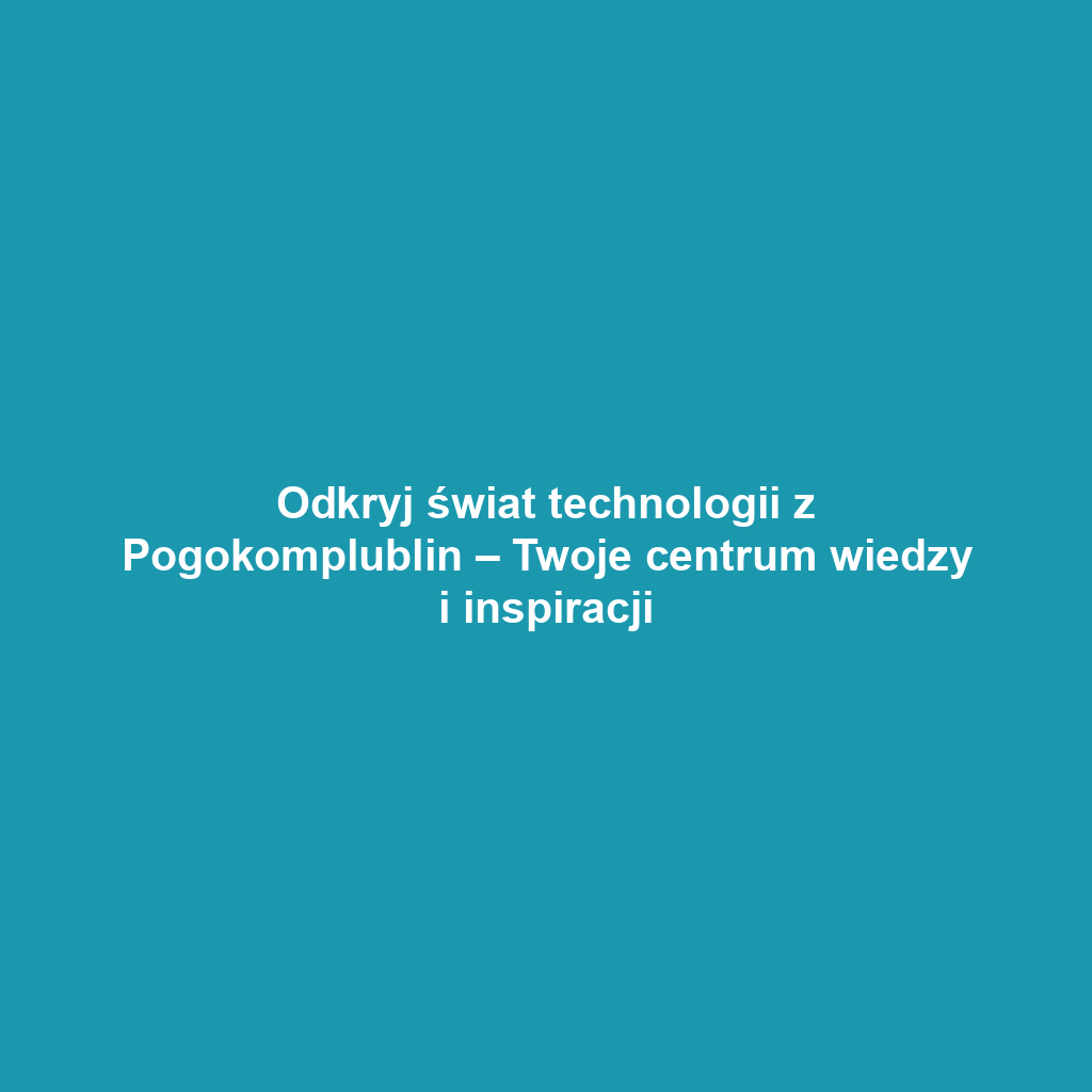 Odkryj świat technologii z Pogokomplublin – Twoje centrum wiedzy i inspiracji