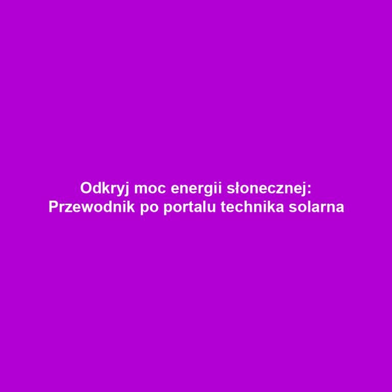 Odkryj moc energii słonecznej: Przewodnik po portalu technika solarna