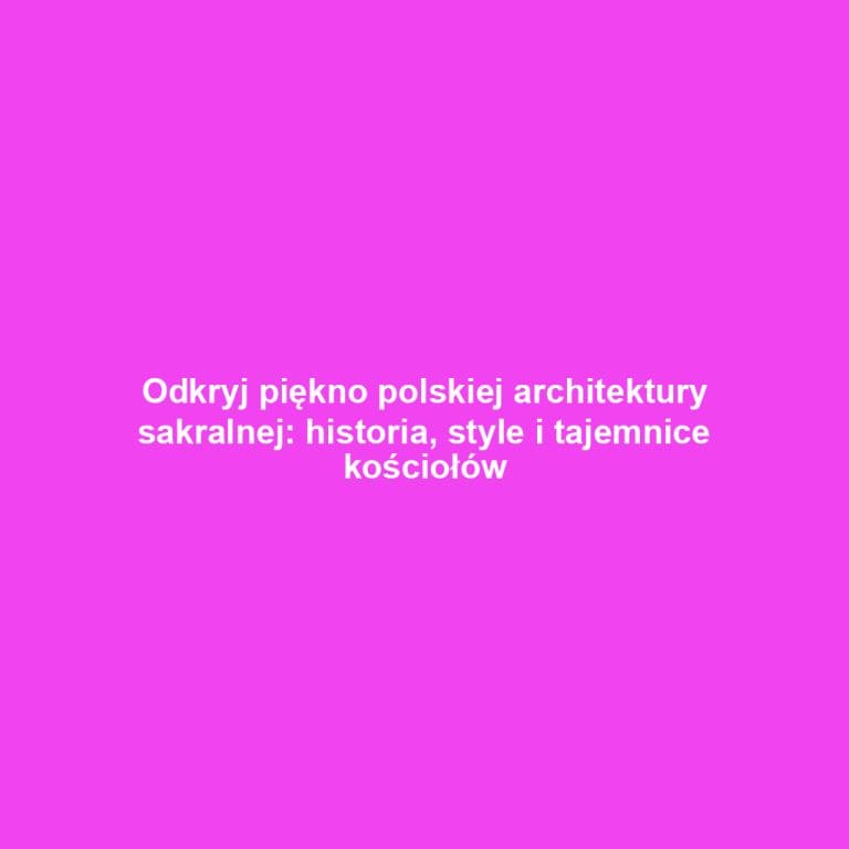 Odkryj piękno polskiej architektury sakralnej: historia, style i tajemnice kościołów