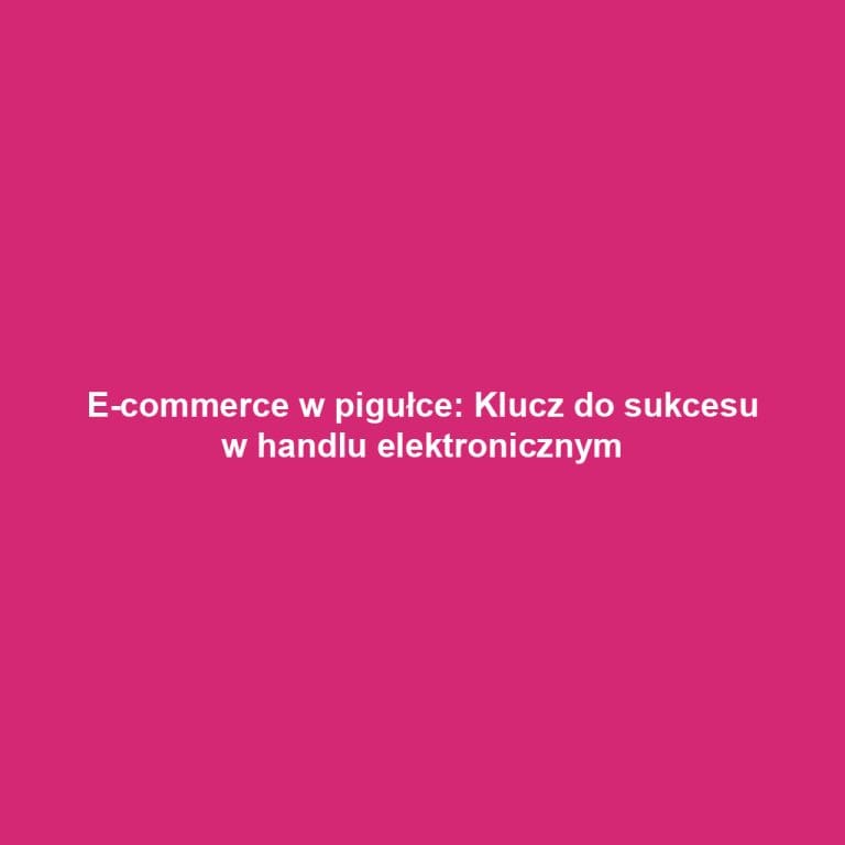E-commerce w pigułce: Klucz do sukcesu w handlu elektronicznym
