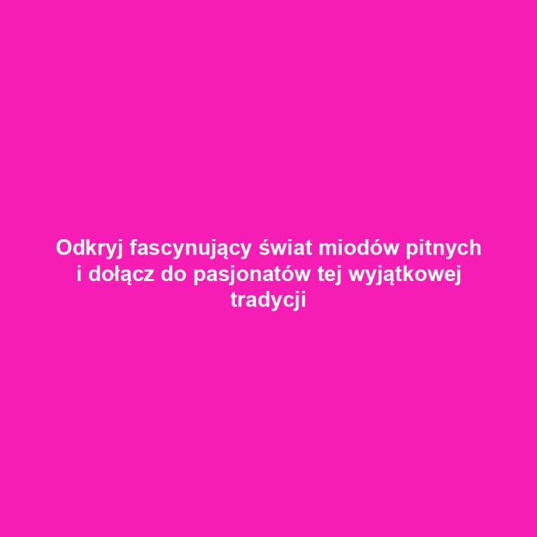 Odkryj fascynujący świat miodów pitnych i dołącz do pasjonatów tej wyjątkowej tradycji
