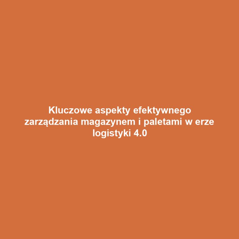 Kluczowe aspekty efektywnego zarządzania magazynem i paletami w erze logistyki 4.0