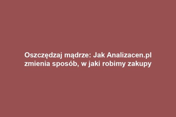 Oszczędzaj mądrze: Jak Analizacen.pl zmienia sposób, w jaki robimy zakupy